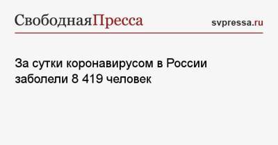 За сутки коронавирусом в России заболели 8 419 человек - svpressa.ru - Москва - Санкт-Петербург - Московская обл. - Воронежская обл. - Ростовская обл.