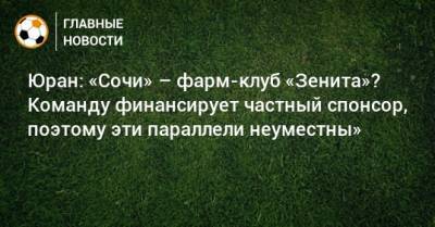 Владимир Федотов - Сергей Юран - Юран: «Сочи» – фарм-клуб «Зенита»? Команду финансирует частный спонсор, поэтому эти параллели неуместны» - bombardir.ru - Санкт-Петербург - Сочи - Хабаровск