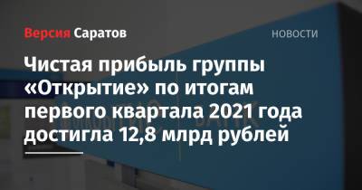 Чистая прибыль группы «Открытие» по итогам первого квартала 2021 года достигла 12,8 млрд рублей - nversia.ru