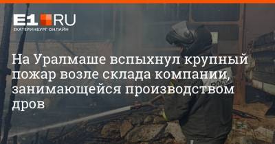 На Уралмаше вспыхнул крупный пожар возле склада компании, занимающейся производством дров - e1.ru - Екатеринбург - Свердловская обл.