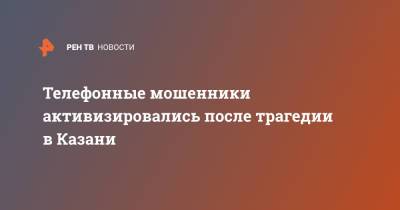 Ильназ Галявии - Телефонные мошенники активизировались после трагедии в Казани - ren.tv - респ. Татарстан - Казань