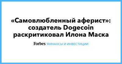 Илон Маск - «Самовлюбленный аферист»: создатель Dogecoin раскритиковал Илона Маска - forbes.ru