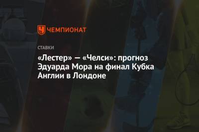 Эдуард Мор - «Лестер» — «Челси»: прогноз Эдуарда Мора на финал Кубка Англии в Лондоне - championat.com - Англия - Лондон