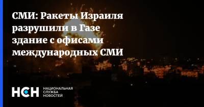 СМИ: Ракеты Израиля разрушили в Газе здание с офисами международных СМИ - nsn.fm - Израиль - Газа