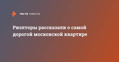 Риэлторы рассказали о самой дорогой московской квартире - ren.tv - Москва