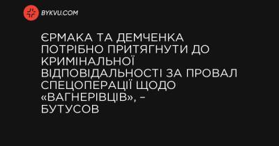 Єрмака та Демченка потрібно притягнути до кримінальної відповідальності за провал спецоперації щодо «вагнерівців», – Бутусов - bykvu.com