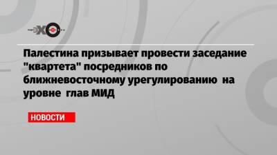 Палестина призывает провести заседание «квартета» посредников по ближневосточному урегулированию на уровне глав МИД - echo.msk.ru - Москва - Палестина - Восточный Иерусалим