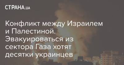 Конфликт между Израилем и Палестиной. Эвакуироваться из сектора Газа хотят десятки украинцев - strana.ua - Палестина