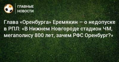 Глава «Оренбурга» Еремякин – о недопуске в РПЛ: «В Нижнем Новгороде стадион ЧМ, мегаполису 800 лет, зачем РФС Оренбург?» - bombardir.ru - Оренбург - Нижний Новгород