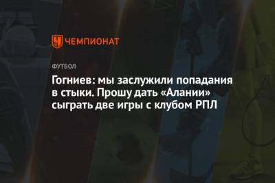 Гогниев: мы заслужили попадания в стыки. Прошу дать «Алании» сыграть две игры с клубом РПЛ - championat.com - респ. Алания - Хабаровск