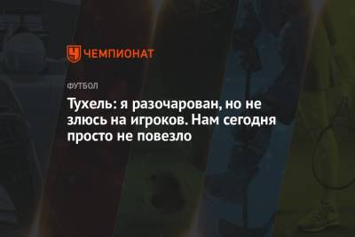 Томас Тухель - Тухель: я разочарован, но не злюсь на игроков. Нам сегодня просто не повезло - championat.com - Англия
