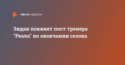 Зинедин Зидан - Зидан покинет пост тренера "Реала" по окончании сезона - ren.tv - Испания - Мадрид