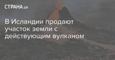 В Исландии продают участок земли с действующим вулканом - strana.ua - Филиппины - Исландия
