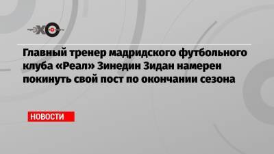 Зинедин Зидан - Главный тренер мадридского футбольного клуба «Реал» Зинедин Зидан намерен покинуть свой пост по окончании сезона - echo.msk.ru - Испания - Twitter