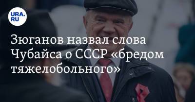 Геннадий Зюганов - Анатолий Чубайс - Зюганов назвал слова Чубайса о СССР «бредом тяжелобольного» - ura.news