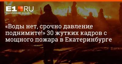 Дмитрий Емельянов - «Воды нет, срочно давление поднимите!» 30 жутких кадров с мощного пожара в Екатеринбурге - e1.ru - Екатеринбург