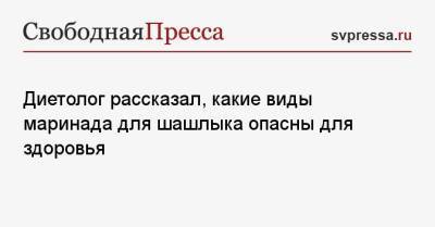 Ирина Морозова - Диетолог рассказал, какие виды маринада для шашлыка опасны для здоровья - svpressa.ru