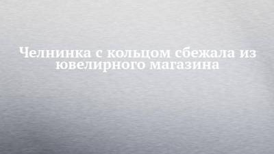 Челнинка с кольцом сбежала из ювелирного магазина - chelny-izvest.ru - Набережные Челны