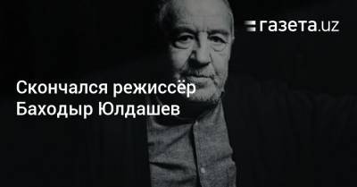 Скончался режиссёр Баходыр Юлдашев - gazeta.uz - Узбекистан - Самаркандская обл. - Ташкент