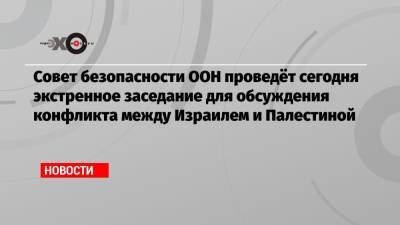 Андрей Климов - Совет безопасности ООН проведёт сегодня экстренное заседание для обсуждения конфликта между Израилем и Палестиной - echo.msk.ru - Палестина