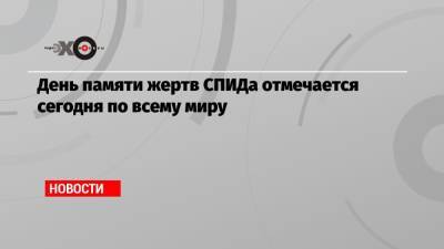 День памяти жертв СПИДа отмечается сегодня по всему миру - echo.msk.ru