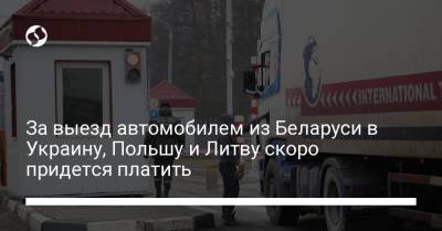 За выезд автомобилем из Беларуси в Украину, Польшу и Литву скоро придется платить - liga.net - Литва