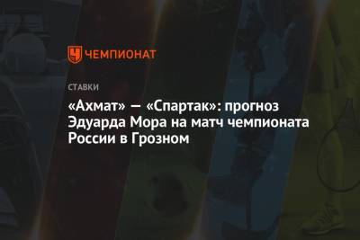 Эдуард Мор - «Ахмат» — «Спартак»: прогноз Эдуарда Мора на матч чемпионата России в Грозном - championat.com