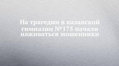 На трагедии в казанской гимназии №175 начали наживаться мошенники - chelny-izvest.ru - Казань
