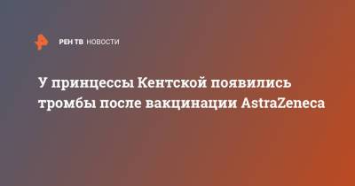 У принцессы Кентской появились тромбы после вакцинации AstraZeneca - ren.tv - Англия