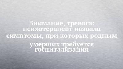 Внимание, тревога: психотерапевт назвала симптомы, при которых родным умерших требуется госпитализация - chelny-izvest.ru