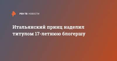 Итальянский принц наделил титулом 17-летнюю блогершу - ren.tv - Италия - Париж