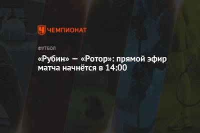 «Рубин» — «Ротор»: прямой эфир матча начнётся в 14:00 - championat.com - Казань