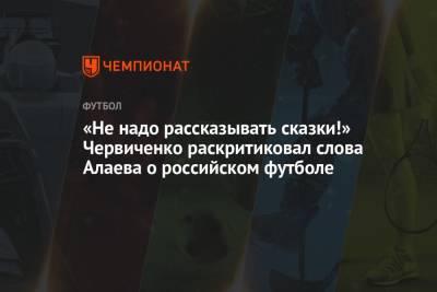 Андрей Червиченко - Александр Алаев - «Не надо рассказывать сказки!» Червиченко раскритиковал слова Алаева о российском футболе - championat.com