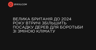 Велика Британія до 2024 року втричі збільшить посадку дерев для боротьби зі зміною клімату - bykvu.com - Англія