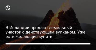 В Исландии продают земельный участок с действующим вулканом. Уже есть желающие купить - liga.net - Украина - Исландия