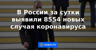 Джонс Хопкинс - В России за сутки выявили 8554 новых случая коронавируса - news.mail.ru - Москва - Санкт-Петербург - Бразилия
