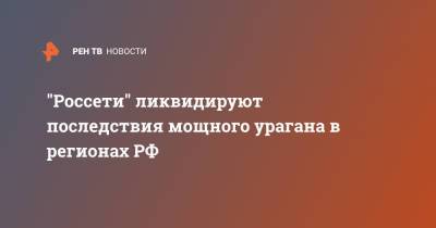 "Россети" ликвидируют последствия мощного урагана в регионах РФ - ren.tv - Россия - Нижегородская обл. - Костромская обл. - окр.Приволжский