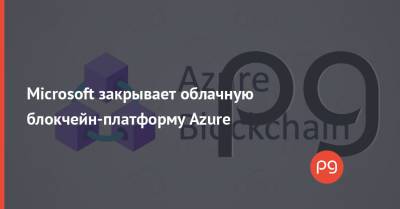 Microsoft закрывает облачную блокчейн-платформу Azure - thepage.ua - Microsoft