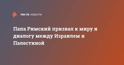 Франциск - Папа Римский призвал к миру и диалогу между Израилем и Палестиной - ren.tv - Израиль - Палестина