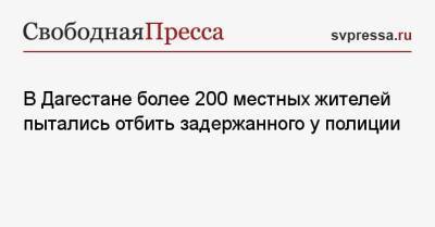 В Дагестане более 200 местных жителей пытались отбить задержанного у полиции - svpressa.ru - Тула - респ. Дагестан - Калининград - Липецк