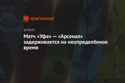 Матч «Уфа» — «Арсенал» задерживается на неопределённое время - championat.com - Тула - Уфа