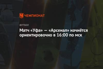 Матч «Уфа» — «Арсенал» начнётся ориентировочно в 16:00 по мск - championat.com - Тула - Уфа