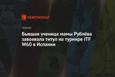 Шамиль Тарпищев - Бывшая ученица мамы Рублёва завоевала титул на турнире ITF W60 в Испании - championat.com - Испания - Голландия
