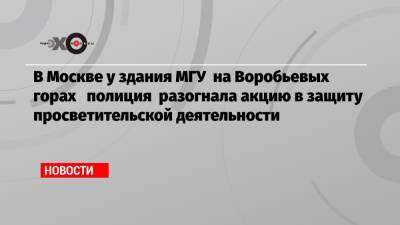Валерий Рашкин - В Москве у здания МГУ на Воробьевых горах полиция разогнала акцию в защиту просветительской деятельности - echo.msk.ru - Москва