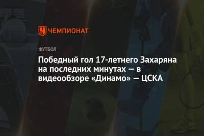 Игорь Акинфеев - Лев Яшин - Вячеслав Грулев - Наир Тикнизян - Арсен Захарян - Победный гол 17-летнего Захаряна на последних минутах — в видеообзоре «Динамо» — ЦСКА - championat.com - Москва