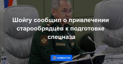 Сергей Шойгу - Шойгу сообщил о привлечении старообрядцев к подготовке спецназа - news.mail.ru