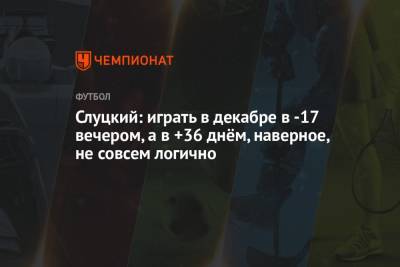 Леонид Слуцкий - Слуцкий: играть в декабре в -17 вечером, а в +36 днём, наверное, не совсем логично - championat.com - Саранск