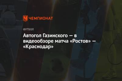 Юрий Газинский - Автогол Газинского — в видеообзоре матча «Ростов» — «Краснодар» - championat.com - Краснодар - Ростов-На-Дону