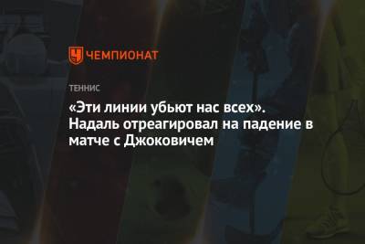 Рафаэль Надаль - Новак Джокович - «Эти линии убьют нас всех». Надаль отреагировал на падение в матче с Джоковичем - championat.com - Испания - Рим