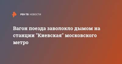 Вагон поезда заволокло дымом на станции "Киевская" московского метро - ren.tv - Москва